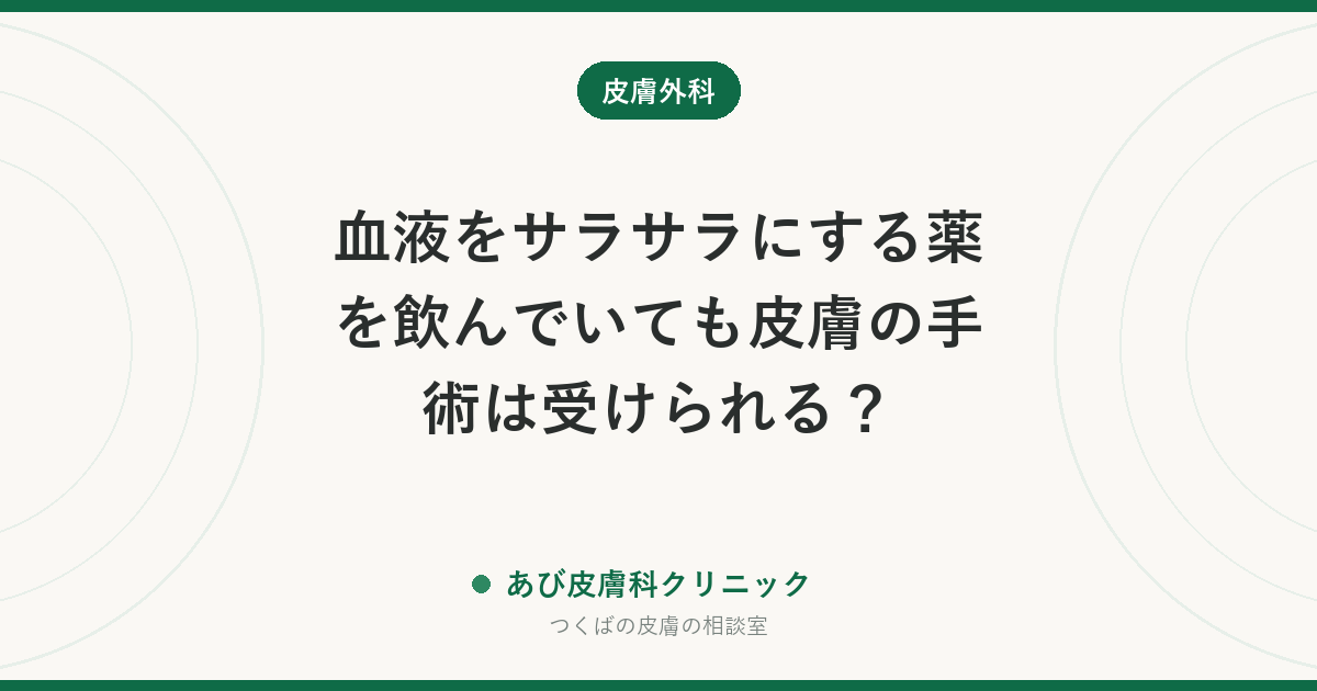血液をサラサラにする薬を飲んでいても皮膚の手術は受けられる？｜休薬の考え方と当日までの準備