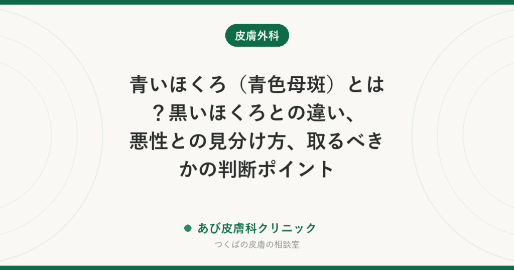 青いほくろ（青色母斑）とは？黒いほくろとの違い、悪性との見分け方、取るべきかの判断ポイント