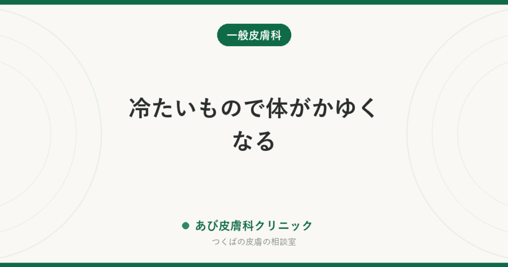 冷たいもので体がかゆくなる｜寒冷蕁麻疹など「刺激で出るじんましん」の見分け方と注意点