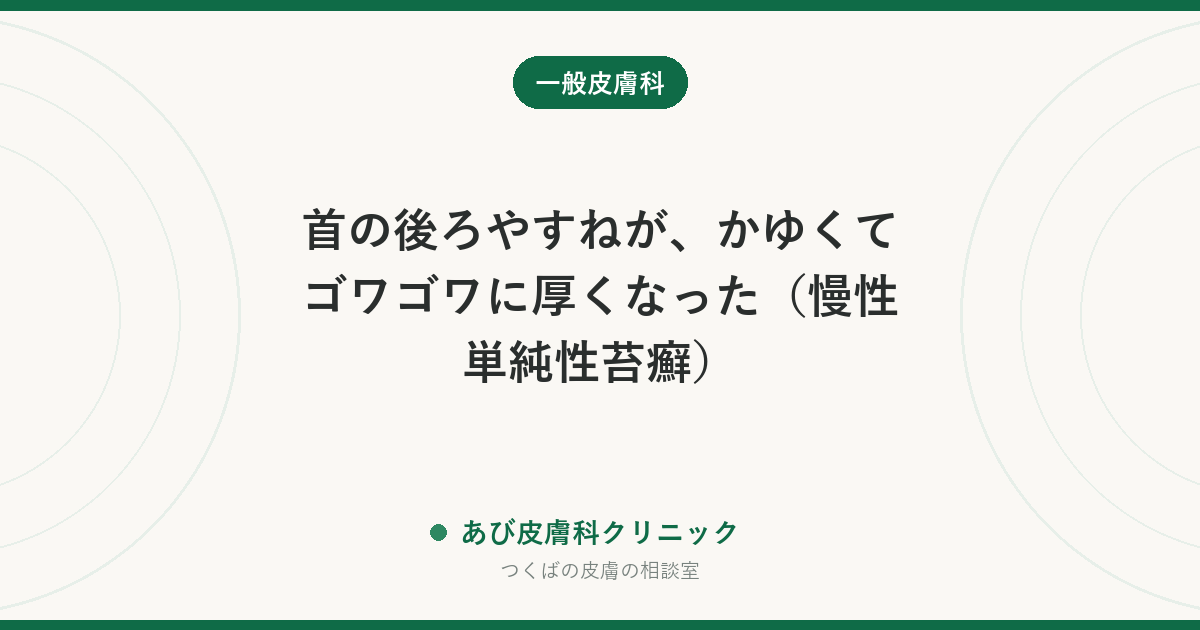 首の後ろやすねが、かゆくてゴワゴワに厚くなった（慢性単純性苔癬）｜かく→厚くなる→かゆいの悪循環を断つ治し方