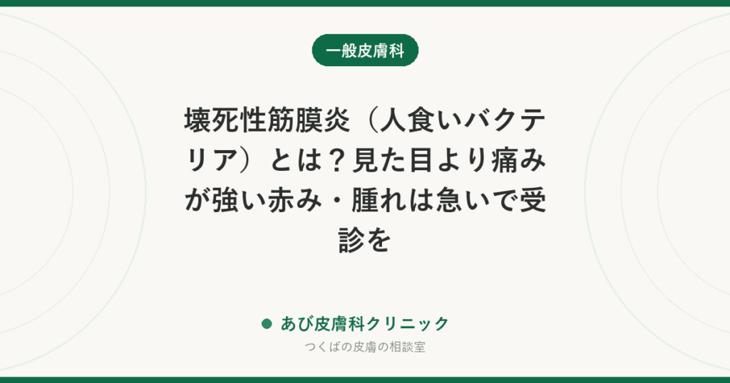 壊死性筋膜炎（人食いバクテリア）とは？見た目より痛みが強い赤み・腫れは急いで受診を｜蜂窩織炎との見分けと危険なサイン