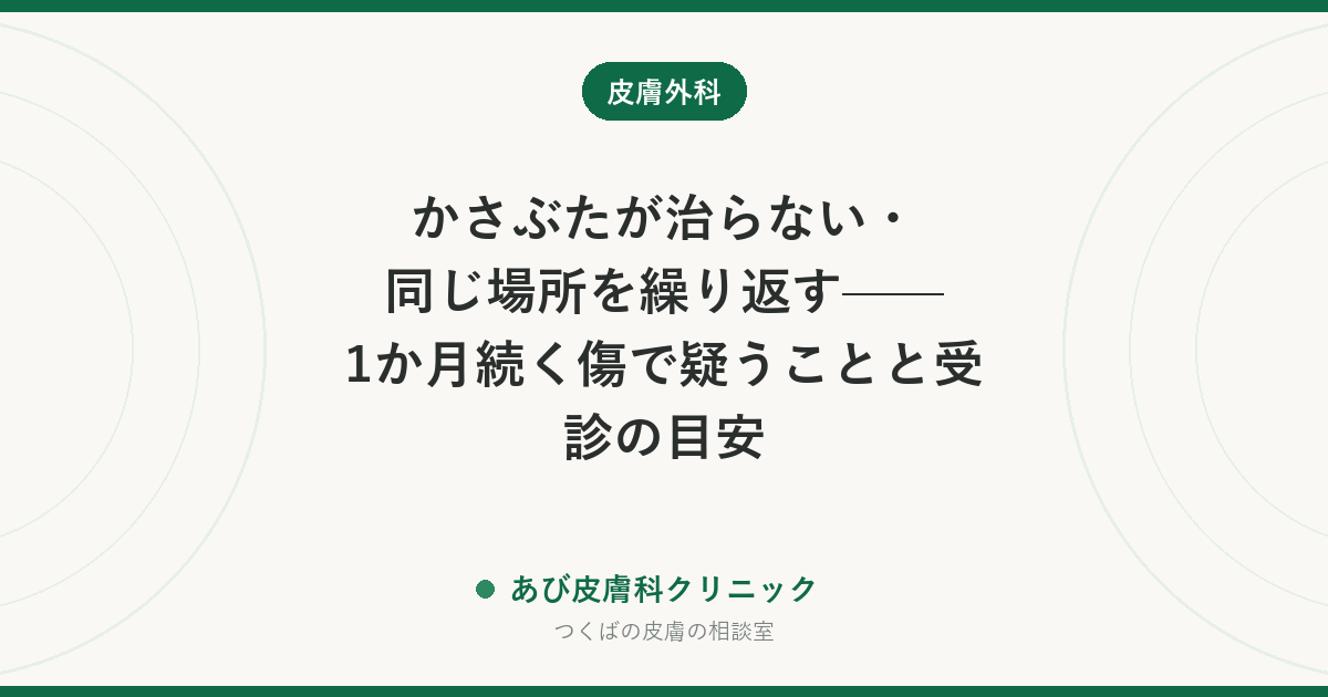 かさぶたが治らない・同じ場所を繰り返す——1か月続く傷で疑うことと受診の目安