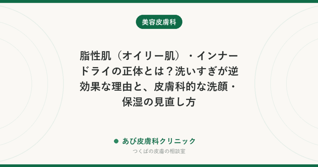 脂性肌（オイリー肌）・インナードライの正体とは？洗いすぎが逆効果な理由と、皮膚科的な洗顔・保湿の見直し方