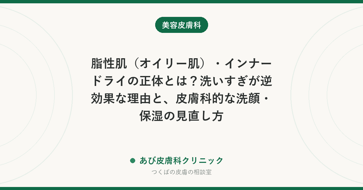 脂性肌（オイリー肌）・インナードライの正体とは？洗いすぎが逆効果な理由と、皮膚科的な洗顔・保湿の見直し方
