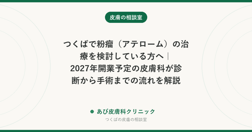 つくばで粉瘤（アテローム）の治療を検討している方へ｜2027年開業予定の皮膚科が診断から手術までの流れを解説
