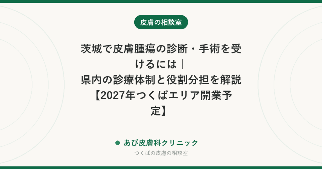 茨城で皮膚腫瘍の診断・手術を受けるには｜県内の診療体制と役割分担を解説【2027年つくばエリア開業予定】