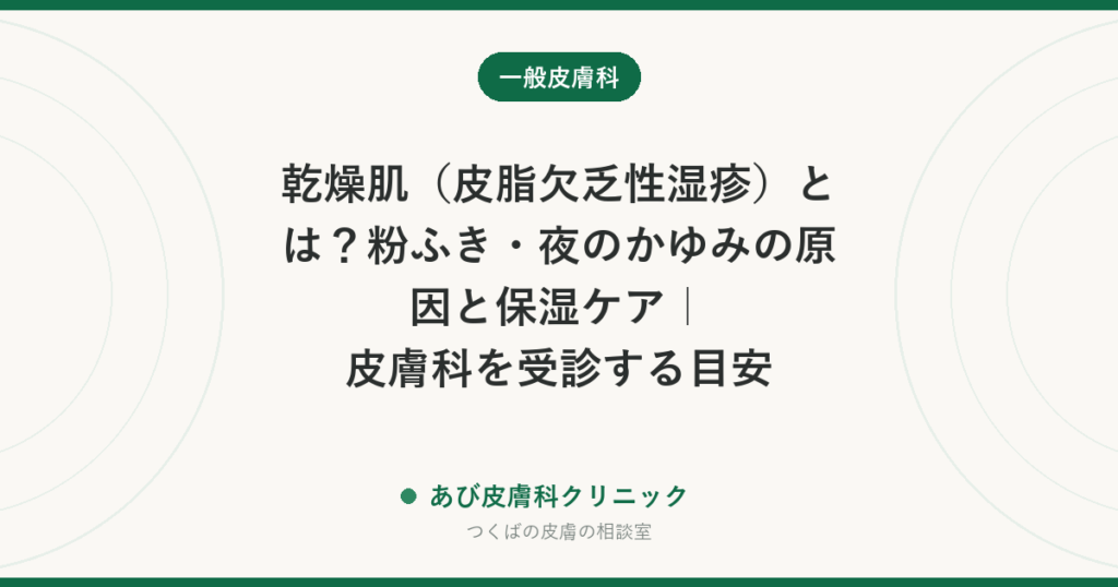 乾燥肌（皮脂欠乏性湿疹）とは？粉ふき・夜のかゆみの原因と保湿ケア｜皮膚科を受診する目安
