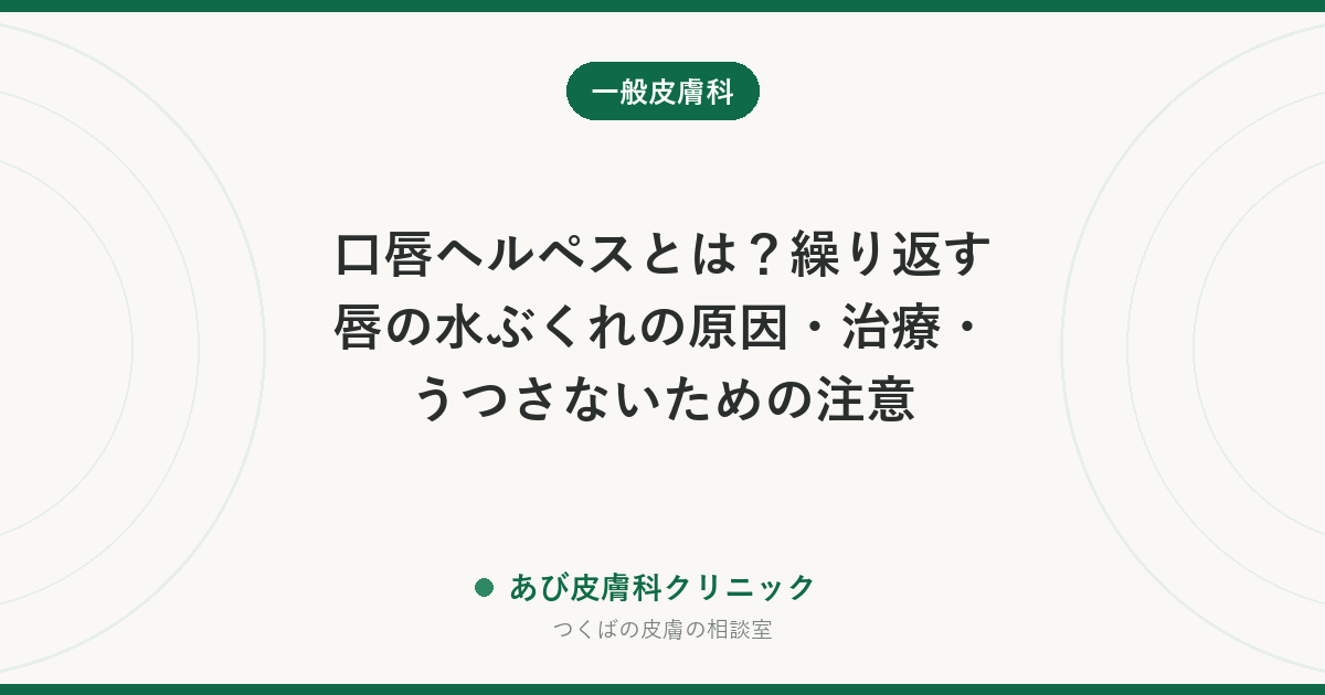 口唇ヘルペスとは？繰り返す唇の水ぶくれの原因・治療・うつさないための注意