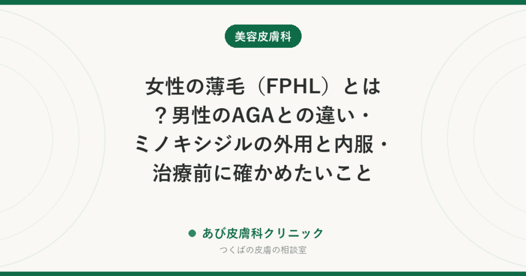 女性の薄毛（FPHL）とは？男性のAGAとの違い・ミノキシジルの外用と内服・治療前に確かめたいこと