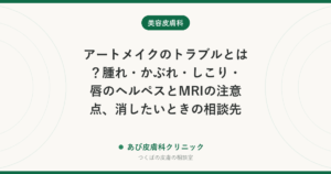アートメイクのトラブルとは？腫れ・かぶれ・しこり・唇のヘルペスとMRIの注意点、消したいときの相談先
