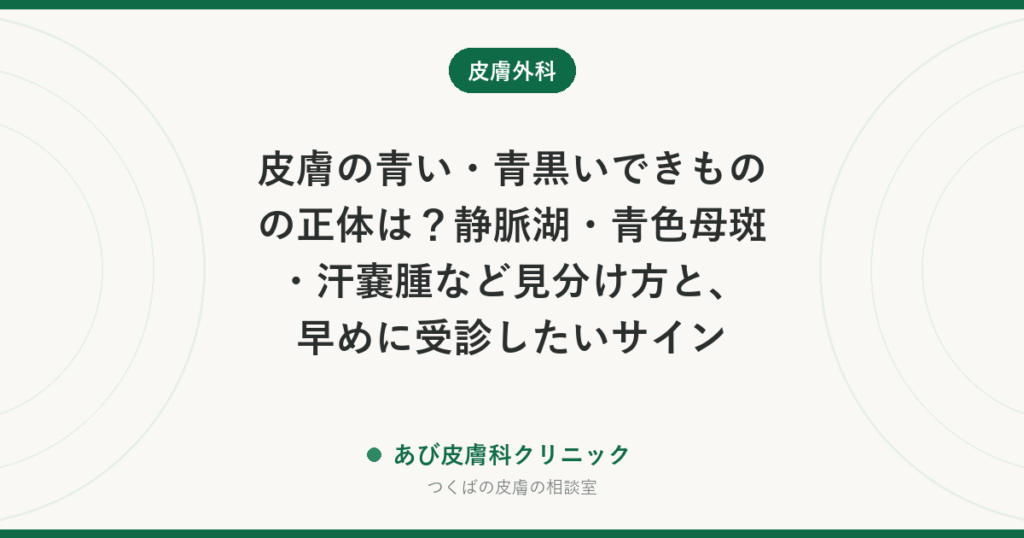 皮膚の青い・青黒いできものの正体は？静脈湖・青色母斑・汗嚢腫など見分け方と、早めに受診したいサイン