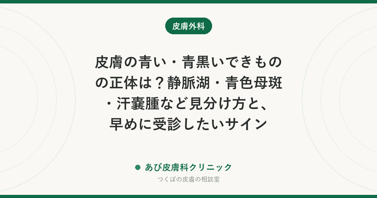 皮膚の青い・青黒いできものの正体は？静脈湖・青色母斑・汗嚢腫など見分け方と、早めに受診したいサイン