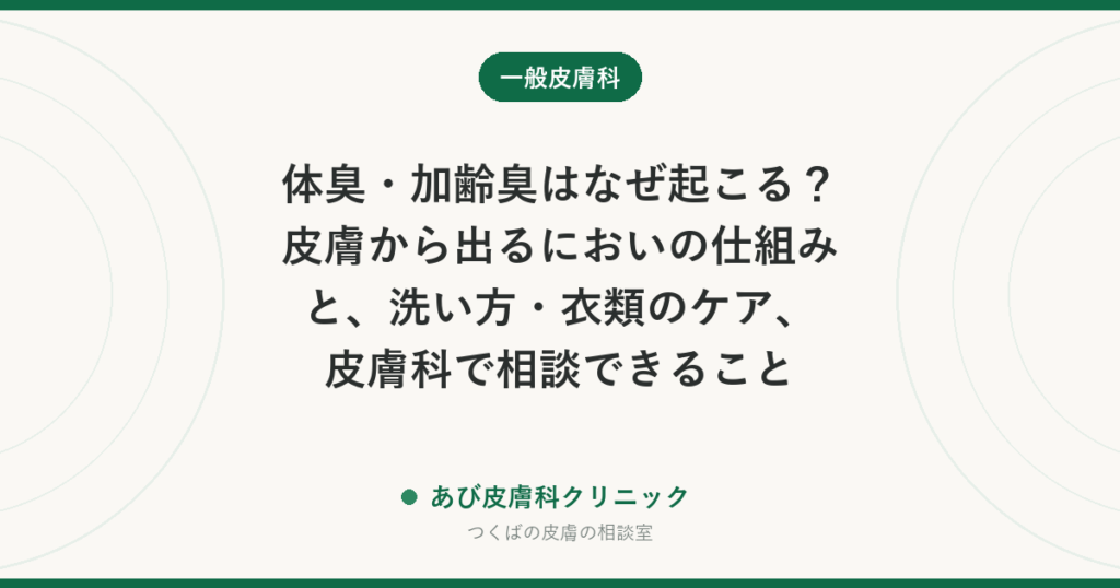 体臭・加齢臭はなぜ起こる？皮膚から出るにおいの仕組みと、洗い方・衣類のケア、皮膚科で相談できること