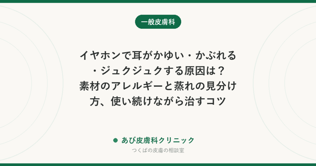 イヤホンで耳がかゆい・かぶれる・ジュクジュクする原因は？素材のアレルギーと蒸れの見分け方、使い続けながら治すコツ