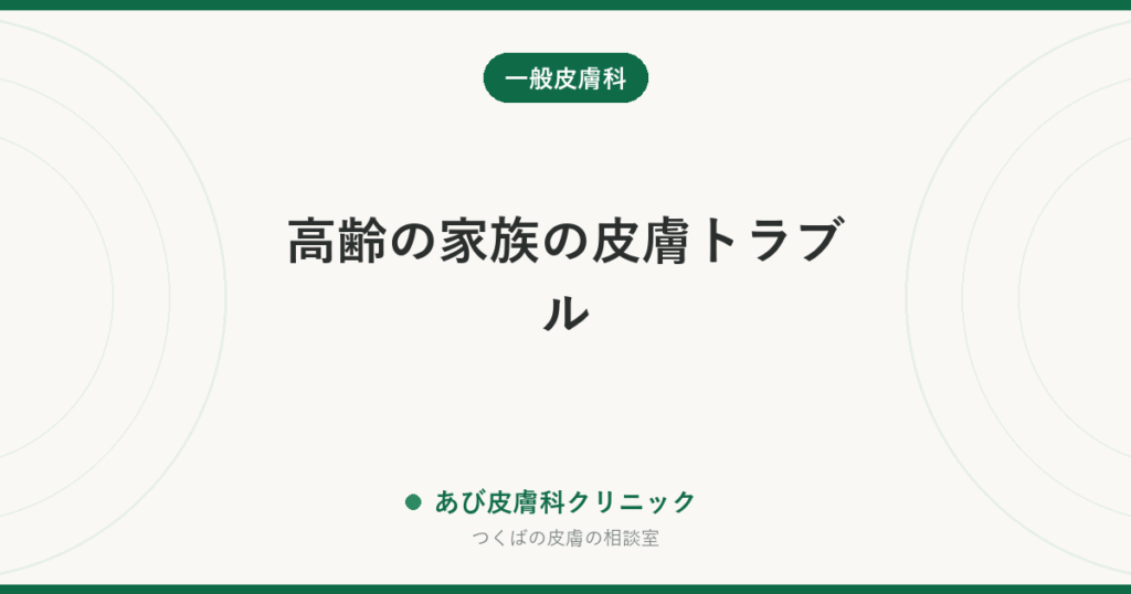 高齢の家族の皮膚トラブル｜かゆみ・内出血・皮膚の裂け・床ずれを防ぐ毎日のケアと、受診の目安