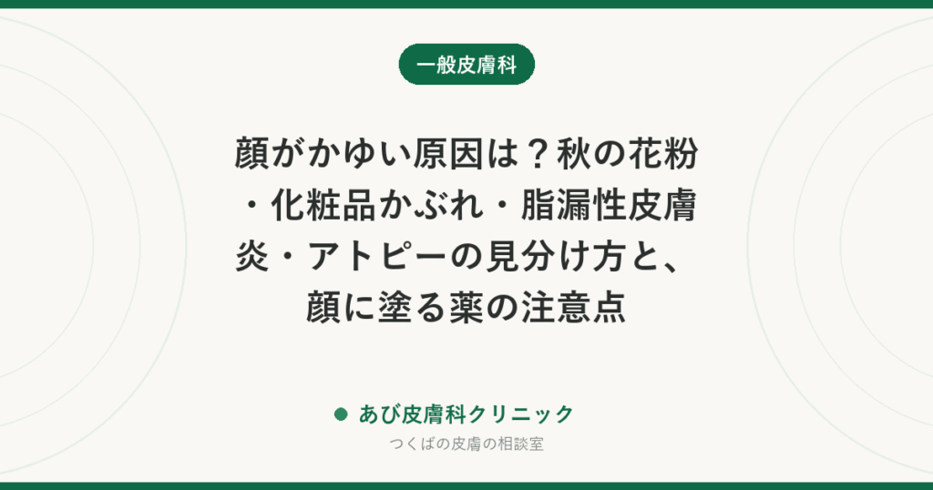 顔がかゆい原因は？秋の花粉・化粧品かぶれ・脂漏性皮膚炎・アトピーの見分け方と、顔に塗る薬の注意点