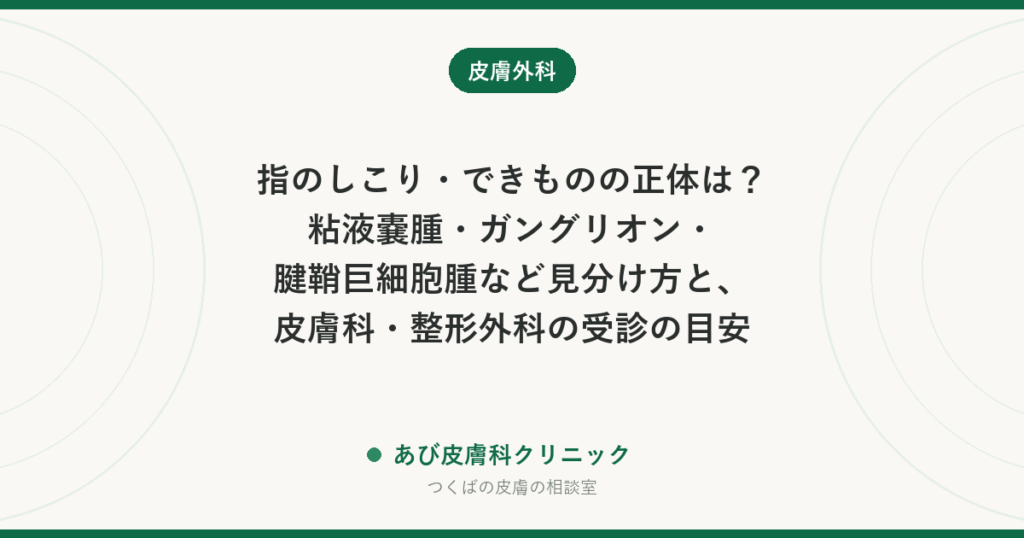 指のしこり・できものの正体は？粘液嚢腫・ガングリオン・腱鞘巨細胞腫など見分け方と、皮膚科・整形外科の受診の目安