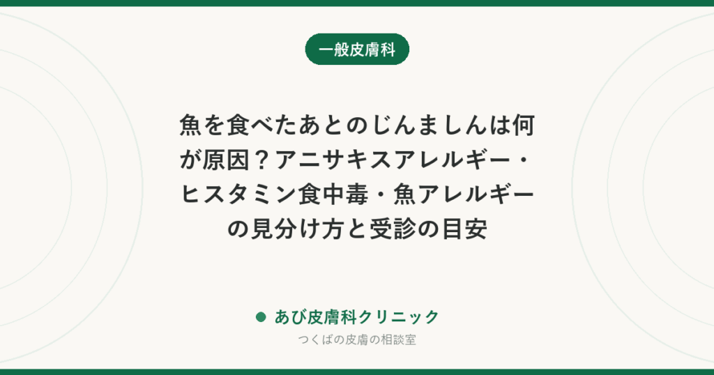 魚を食べたあとのじんましんは何が原因？アニサキスアレルギー・ヒスタミン食中毒・魚アレルギーの見分け方と受診の目安
