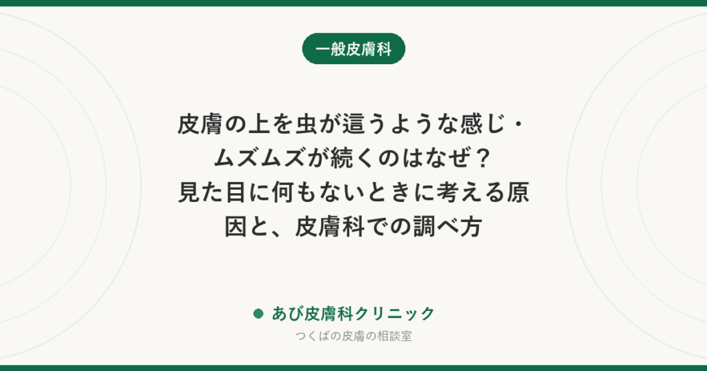 皮膚の上を虫が這うような感じ・ムズムズが続くのはなぜ？見た目に何もないときに考える原因と、皮膚科での調べ方