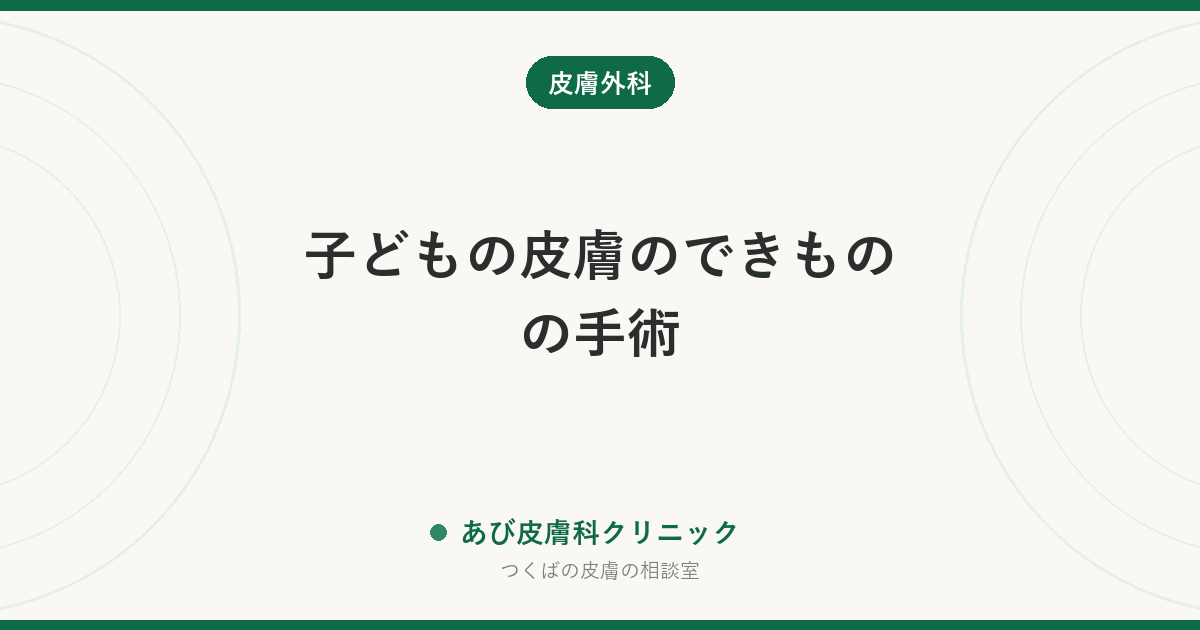 子どもの皮膚のできものの手術|局所麻酔でできる年齢の考え方、全身麻酔が必要なとき、時期の決め方
