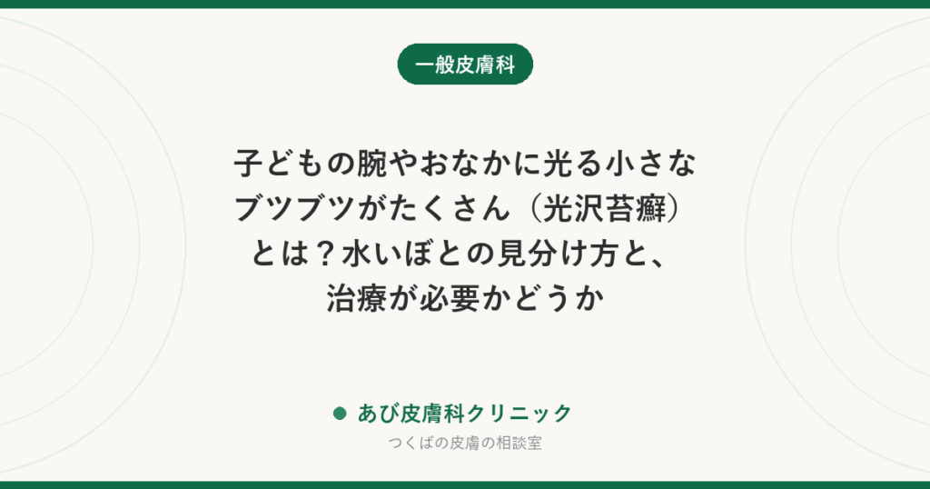 子どもの腕やおなかに光る小さなブツブツがたくさん（光沢苔癬）とは？水いぼとの見分け方と、治療が必要かどうか