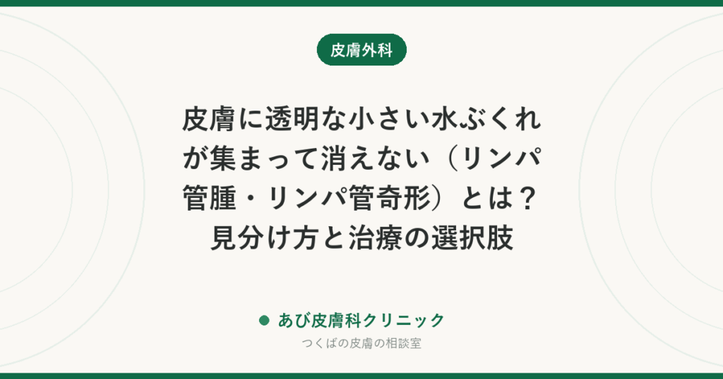 皮膚に透明な小さい水ぶくれが集まって消えない（リンパ管腫・リンパ管奇形）とは？見分け方と治療の選択肢