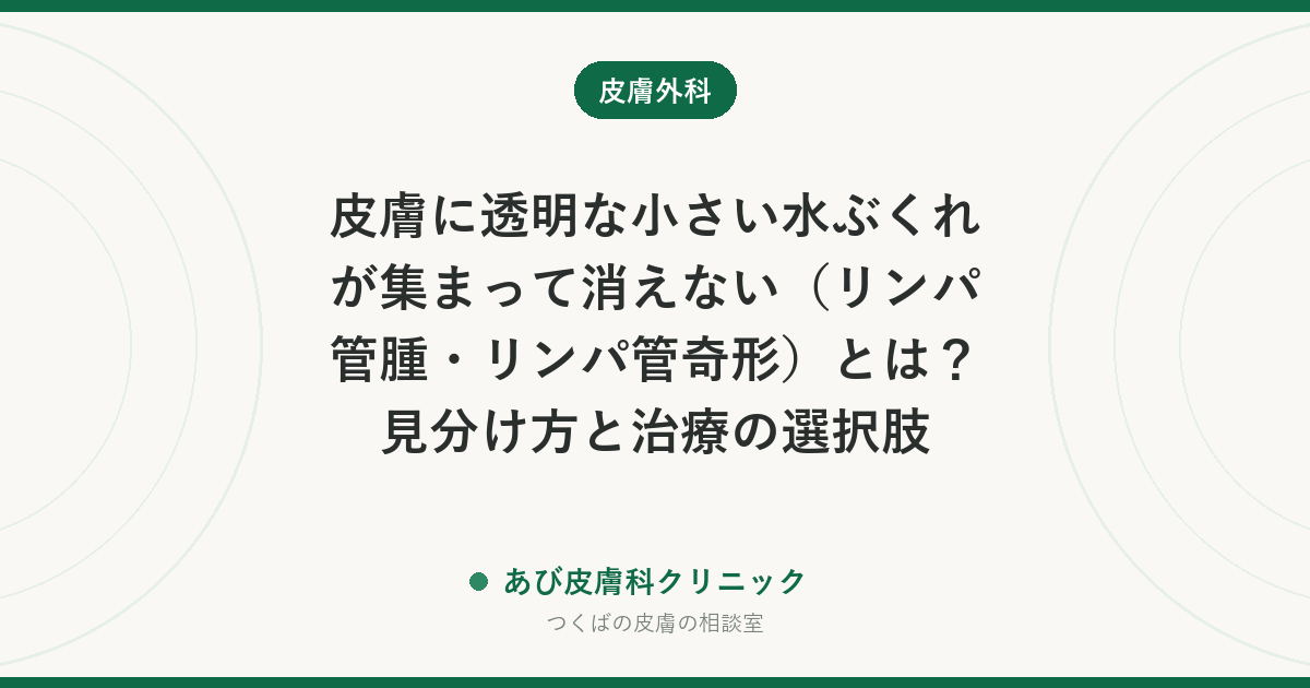皮膚に透明な小さい水ぶくれが集まって消えない（リンパ管腫・リンパ管奇形）とは？見分け方と治療の選択肢