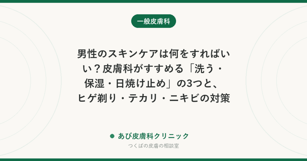 男性のスキンケアは何をすればいい？皮膚科がすすめる「洗う・保湿・日焼け止め」の3つと、ヒゲ剃り・テカリ・ニキビの対策