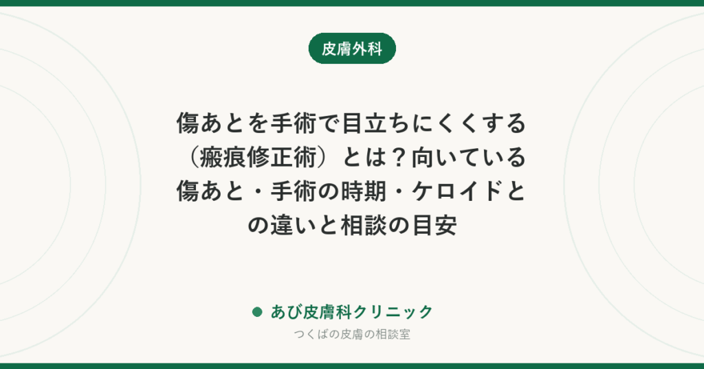 傷あとを手術で目立ちにくくする（瘢痕修正術）とは？向いている傷あと・手術の時期・ケロイドとの違いと相談の目安