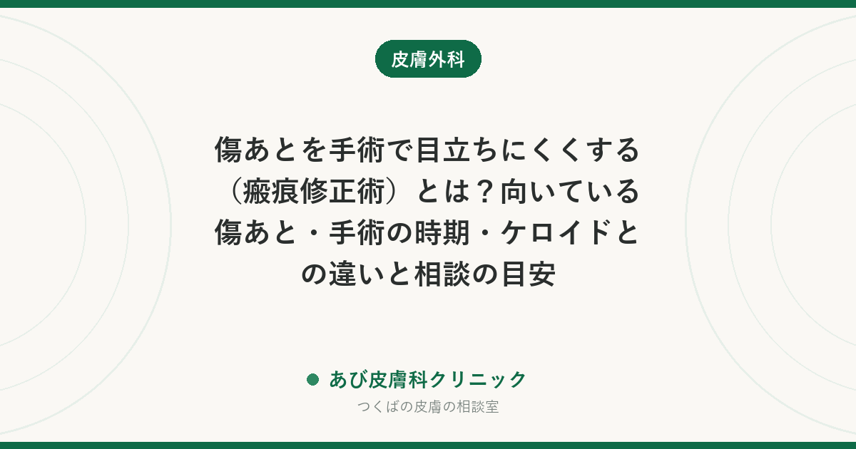 傷あとを手術で目立ちにくくする（瘢痕修正術）とは？向いている傷あと・手術の時期・ケロイドとの違いと相談の目安