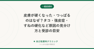 皮膚が硬くなった・つっぱるのはなぜ？タコ・強皮症・すねの硬化など原因の見分け方と受診の目安