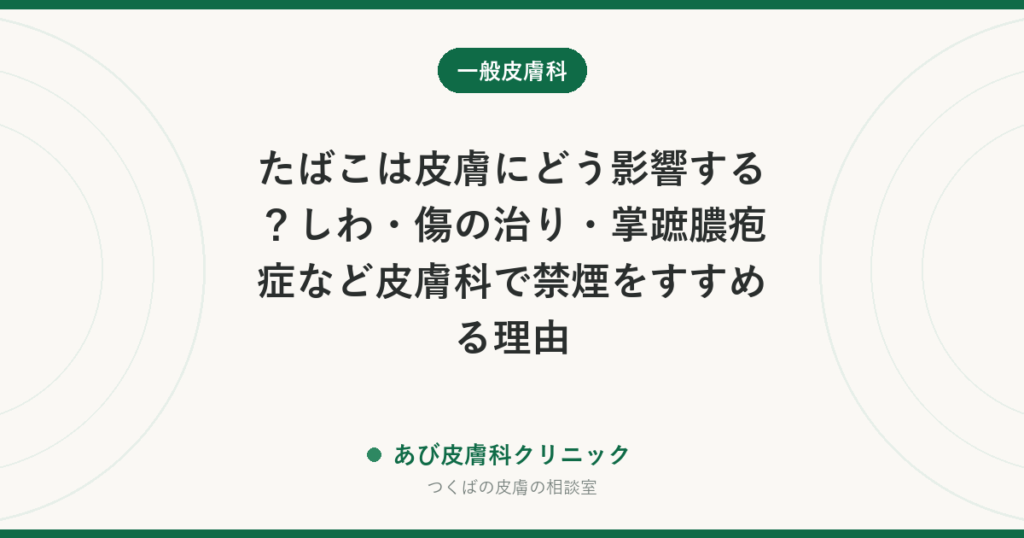 たばこは皮膚にどう影響する？しわ・傷の治り・掌蹠膿疱症など皮膚科で禁煙をすすめる理由