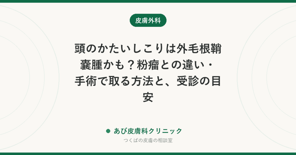 頭のかたいしこりは外毛根鞘嚢腫かも？粉瘤との違い・手術で取る方法と、受診の目安