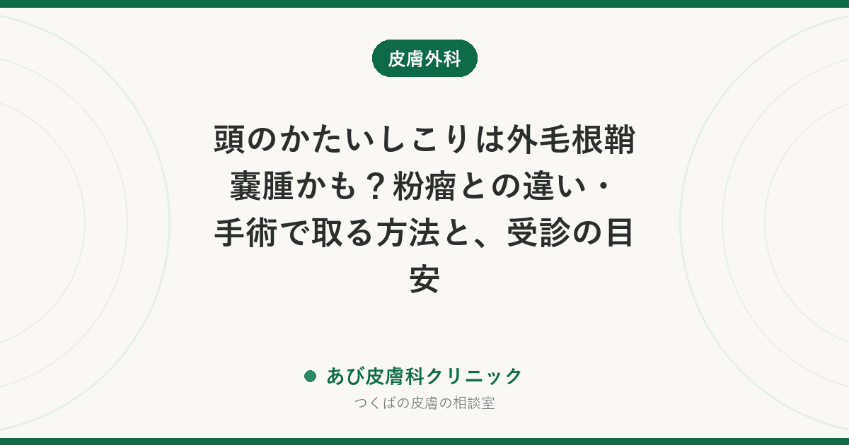 頭のかたいしこりは外毛根鞘嚢腫かも？粉瘤との違い・手術で取る方法と、受診の目安